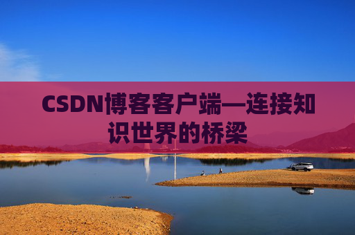CSDN博客客户端—连接知识世界的桥梁